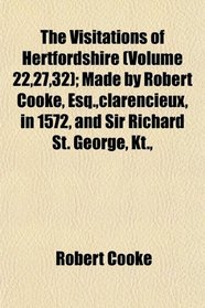 The Visitations of Hertfordshire (Volume 22,27,32); Made by Robert Cooke, Esq.,clarencieux, in 1572, and Sir Richard St. George, Kt.,