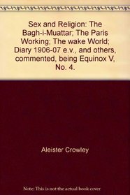 Sex and Religion: The Bagh-i-Muattar; The Paris Working; The wake World; Diary 1906-07 e.v., and others, commented, being Equinox V, No. 4.