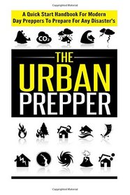 The Urban Prepper - A Quick Start Handbook for Modern Day Preppers to Prepare For Any Disasters (Quick Guide Handbook For Preppers, Preparation For Disaster)