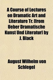 A Course of Lectures on Dramatic Art and Literature Tr. [from Ueber Dramatische Kunst Und Literatur] by J. Black