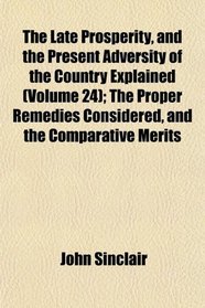 The Late Prosperity, and the Present Adversity of the Country Explained (Volume 24); The Proper Remedies Considered, and the Comparative Merits
