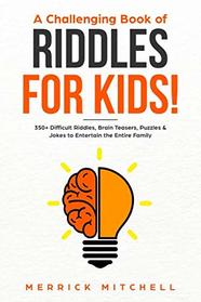 A CHALLENGING BOOK OF RIDDLES ? FOR KIDS!: 350 Difficult Riddles, Brain Teasers, Puzzles & Jokes to Entertain the Entire Family.