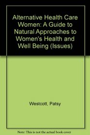 Alternative Health Care Women: A Guide to Natural Approaches to Women's Health and Well Being (Issues)