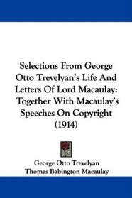 Selections From George Otto Trevelyan's Life And Letters Of Lord Macaulay: Together With Macaulay's Speeches On Copyright (1914)