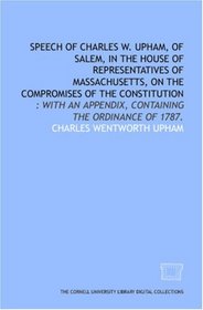 Speech of Charles W. Upham, of Salem, in the House of Representatives of Massachusetts, on the compromises of the Constitution: : with an appendix, containing the Ordinance of 1787.