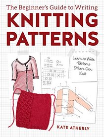 The Beginner's Guide to Writing Knitting Patterns: Learn to Write Patterns Others Can Knit