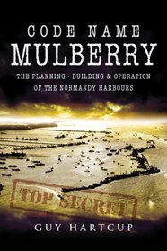 CODE NAME MULBERRY: The planning Building and Operation of the Normandy Harbours
