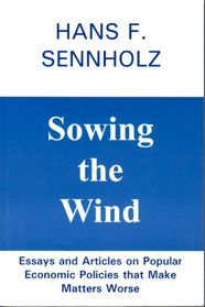 Sowing The Wind: Essays And Articles On Popular Economic Policies That Make Matters Worse