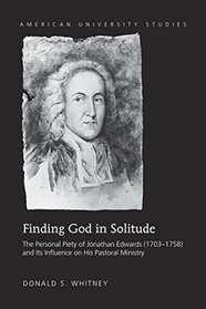Finding God in Solitude: The Personal Piety of Jonathan Edwards (1703-1758) and Its Influence on His Pastoral Ministry (American University Studies. Series VII. Theology and Religion)