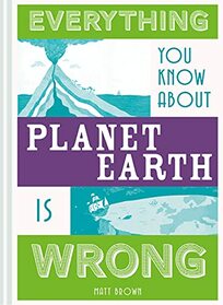 Everything You Know About Planet Earth Is Wrong (Everything You Know Is Wrong)