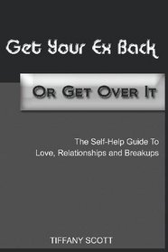 Get Your Ex Back Or Get Over It: The Self-Help Guide To Love, Relationships and Breakups (Volume 1)