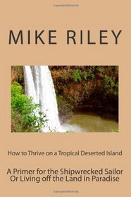 How to Thrive on a Tropical Deserted Island: A Primer for the Shipwrecked Sailor Or Living off the Land in Paradise