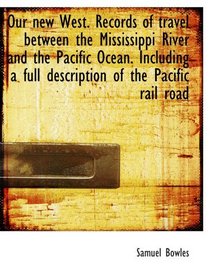 Our new West. Records of travel between the Mississippi River and the Pacific Ocean. Including a ful