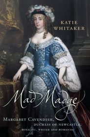 Mad Madge: Margaret Cavendish, Duchess of Newcastle, Royalist, Writer and Romantic