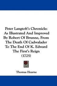 Peter Langtoft's Chronicle: As Illustrated And Improved By Robert Of Brunne, From The Death Of Cadwalader To The End Of K. Edward The First's Reign (1725)