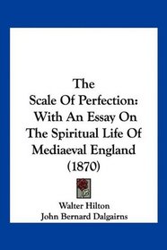 The Scale Of Perfection: With An Essay On The Spiritual Life Of Mediaeval England (1870)
