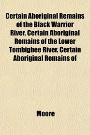 Certain Aboriginal Remains of the Black Warrior River. Certain Aboriginal Remains of the Lower Tombigbee River. Certain Aboriginal Remains of