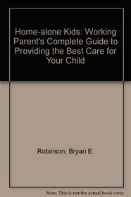 Home-Alone Kids: The Working Parent's Complete Guide to Providing the Best Care for Your Child