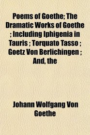 The Poems of Goethe; The Dramatic Works of Goethe ; Including Iphigenia in Tauris ; Torquato Tasso ; Goetz Von Berlichingen ; And