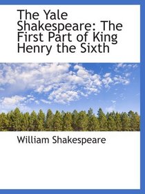 The Yale Shakespeare: The First Part  of King Henry the Sixth