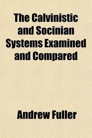 The Calvinistic and Socinian Systems Examined and Compared