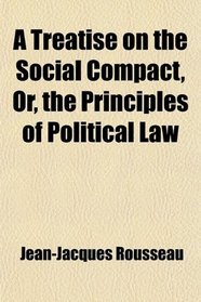 A Treatise on the Social Compact, Or, the Principles of Political Law