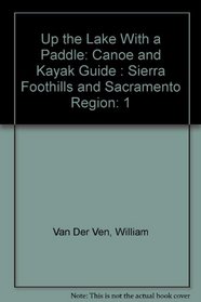 Up the Lake With a Paddle: Canoe and Kayak Guide : Sierra Foothills and Sacramento Region