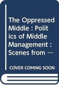 The Oppressed Middle : Politics of Middle Management : Scenes from Corporate Life