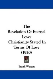 The Revelation Of Eternal Love: Christianity Stated In Terms Of Love (1920)