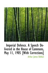 Imperial Defence. A Speech Delivered in the House of Commons, May 11, 1905 [With Corrections]