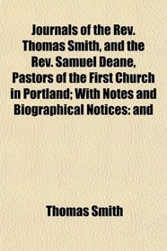 Journals of the Rev. Thomas Smith, and the Rev. Samuel Deane, Pastors of the First Church in Portland; With Notes and Biographical Notices