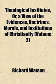 Theological Institutes, Or, a View of the Evidences, Doctrines, Morals, and Institutions of Christianity (Volume 2)