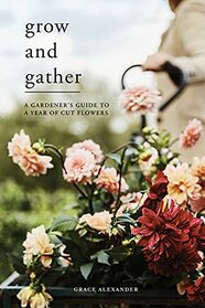 Grow and Gather: A gardener?s guide to a year of cut flowers