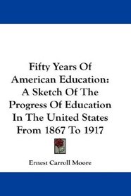 Fifty Years Of American Education: A Sketch Of The Progress Of Education In The United States From 1867 To 1917