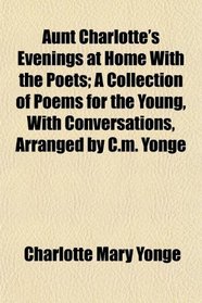 Aunt Charlotte's Evenings at Home With the Poets; A Collection of Poems for the Young, With Conversations, Arranged by C.m. Yonge