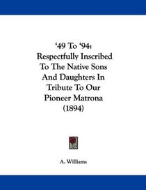 '49 To '94: Respectfully Inscribed To The Native Sons And Daughters In Tribute To Our Pioneer Matrona (1894)