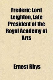Frederic Lord Leighton, Late President of the Royal Academy of Arts