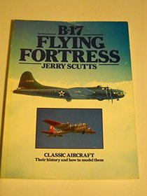 B-17 Flying Fortress: Classic Aircraft, Their History and How to Model Them