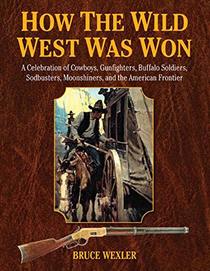 How the Wild West Was Won: A Celebration of Cowboys, Gunfighters, Buffalo Soldiers, Sodbusters, Moonshiners, and the American Frontier