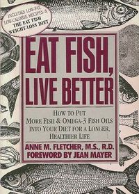 Eat Fish, Live Better: How to Put More Fish and Omega-3 Fish Oils into Your Diet for a Longer, Healthier Life