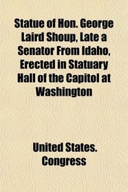 Statue of Hon. George Laird Shoup, Late a Senator From Idaho, Erected in Statuary Hall of the Capitol at Washington