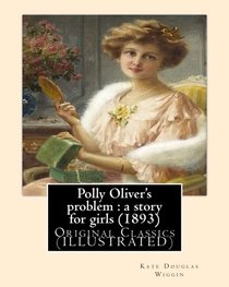Polly Oliver's problem : a story for girls (1893). By; Kate Douglas Wiggin: Original Classics (ILLUSTRATED)