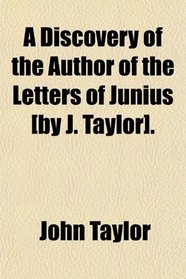 A Discovery of the Author of the Letters of Junius [by J. Taylor].