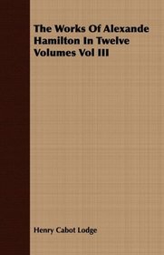 The Works Of Alexande Hamilton In Twelve Volumes Vol III