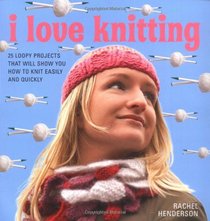 I LOVE KNITTING: 25 LOOPY PROJECTS TO KNIT QUICKLY AND EASILY