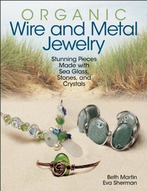 Organic Wire and Metal Jewelry: Stunning Pieces Made with Sea Glass, Stones, and Crystals