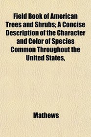 Field Book of American Trees and Shrubs; A Concise Description of the Character and Color of Species Common Throughout the United States,
