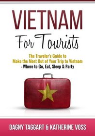 Vietnam: For Tourists - The Traveler's Guide to Make the Most Out of Your Trip to Vietnam - Where to Go, Eat, Sleep & Party