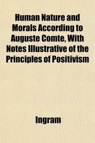 Human Nature and Morals According to Auguste Comte, With Notes Illustrative of the Principles of Positivism