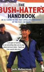 The Bush Hater's Handbook: An A-Z Guide to the Most Appalling Presidency of the Past 100 Years